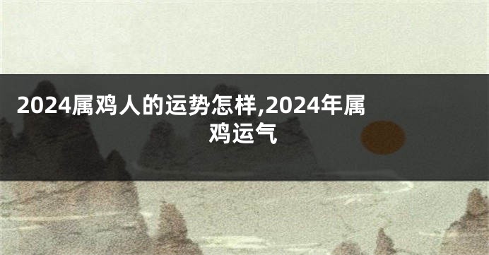 2024属鸡人的运势怎样,2024年属鸡运气