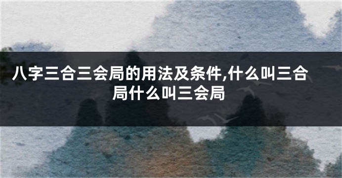 八字三合三会局的用法及条件,什么叫三合局什么叫三会局