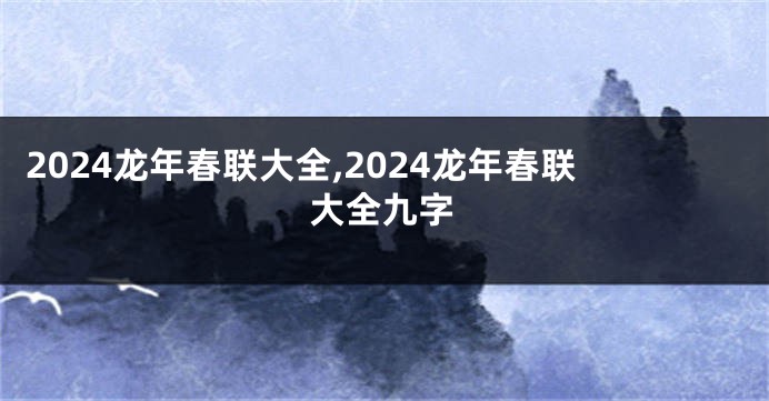 2024龙年春联大全,2024龙年春联大全九字