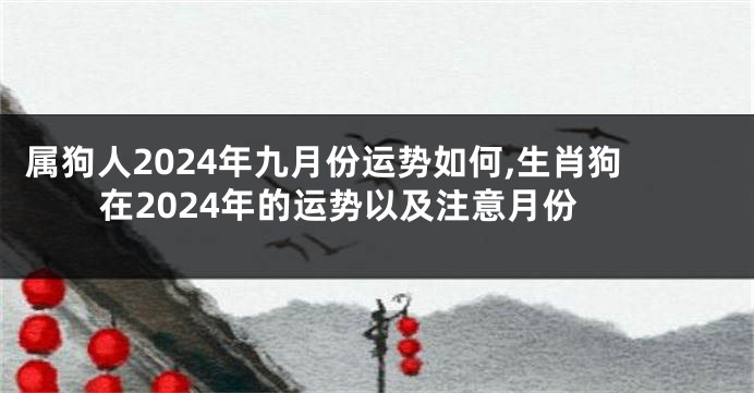 属狗人2024年九月份运势如何,生肖狗在2024年的运势以及注意月份