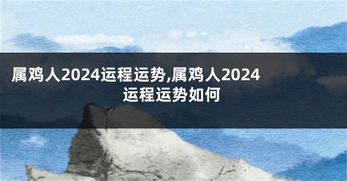 属鸡人2024运程运势,属鸡人2024运程运势如何