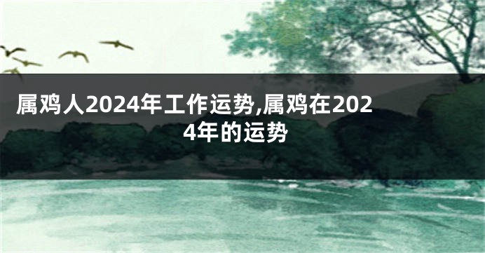 属鸡人2024年工作运势,属鸡在2024年的运势