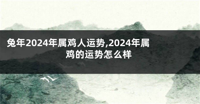 兔年2024年属鸡人运势,2024年属鸡的运势怎么样