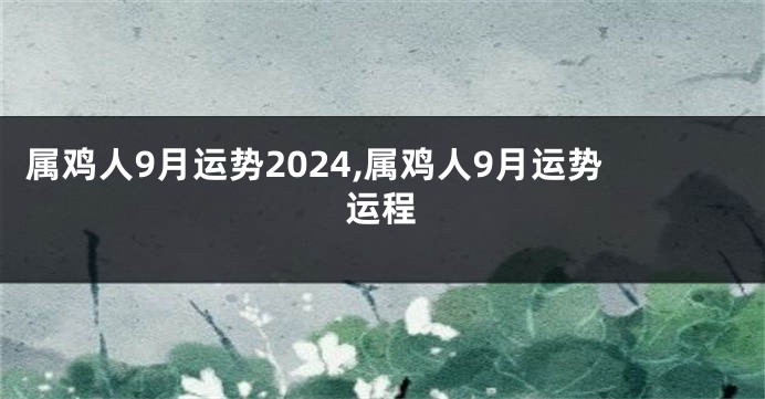 属鸡人9月运势2024,属鸡人9月运势运程