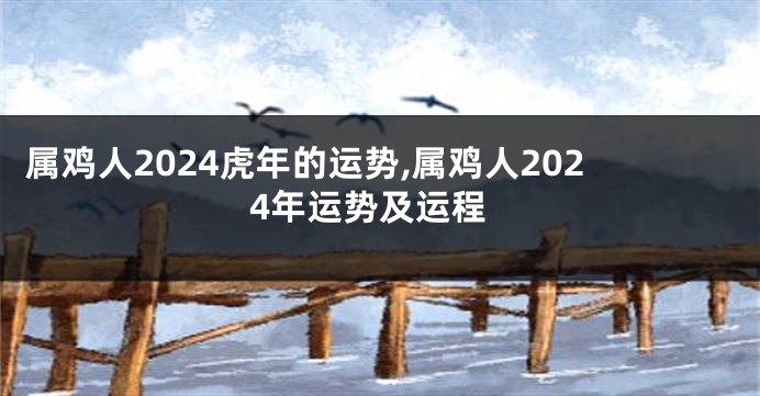 属鸡人2024虎年的运势,属鸡人2024年运势及运程