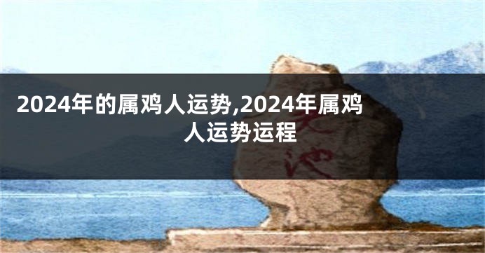 2024年的属鸡人运势,2024年属鸡人运势运程