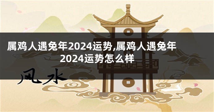 属鸡人遇兔年2024运势,属鸡人遇兔年2024运势怎么样