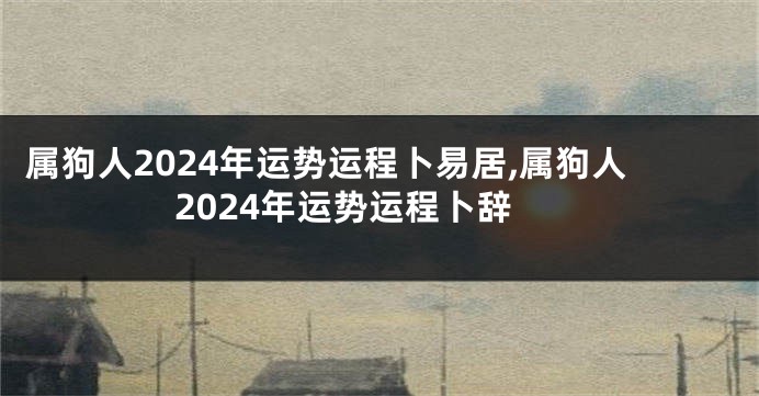属狗人2024年运势运程卜易居,属狗人2024年运势运程卜辞