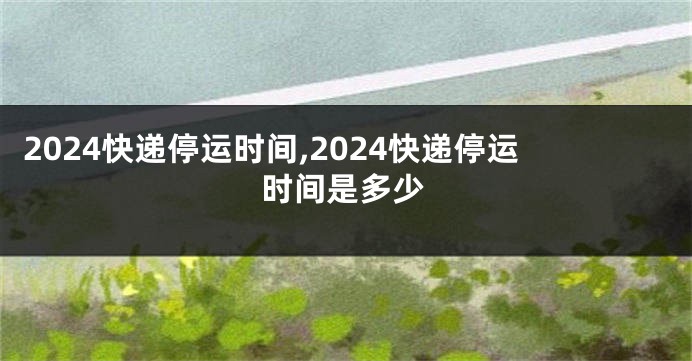 2024快递停运时间,2024快递停运时间是多少