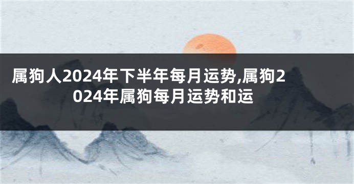 属狗人2024年下半年每月运势,属狗2024年属狗每月运势和运