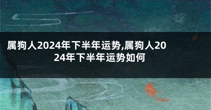 属狗人2024年下半年运势,属狗人2024年下半年运势如何