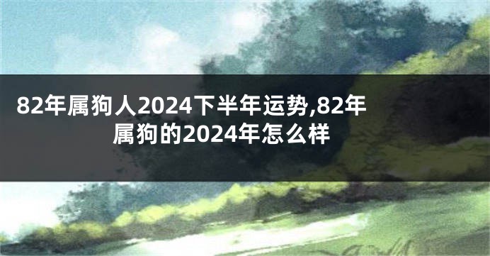 82年属狗人2024下半年运势,82年属狗的2024年怎么样