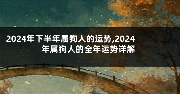 2024年下半年属狗人的运势,2024年属狗人的全年运势详解