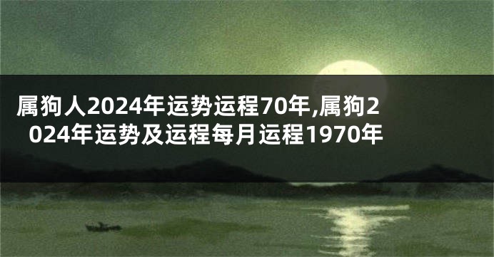 属狗人2024年运势运程70年,属狗2024年运势及运程每月运程1970年