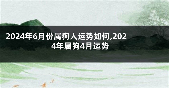 2024年6月份属狗人运势如何,2024年属狗4月运势