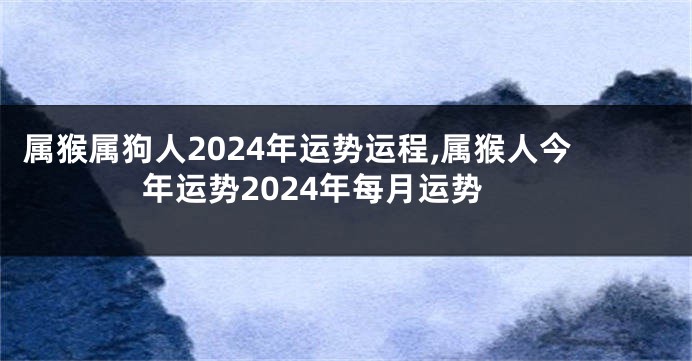 属猴属狗人2024年运势运程,属猴人今年运势2024年每月运势