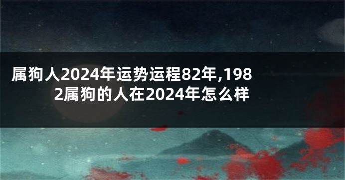 属狗人2024年运势运程82年,1982属狗的人在2024年怎么样
