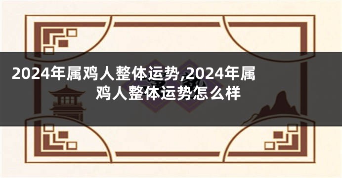 2024年属鸡人整体运势,2024年属鸡人整体运势怎么样