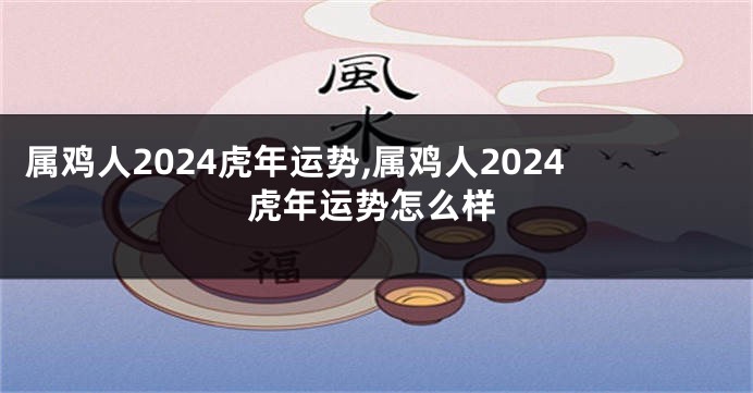属鸡人2024虎年运势,属鸡人2024虎年运势怎么样