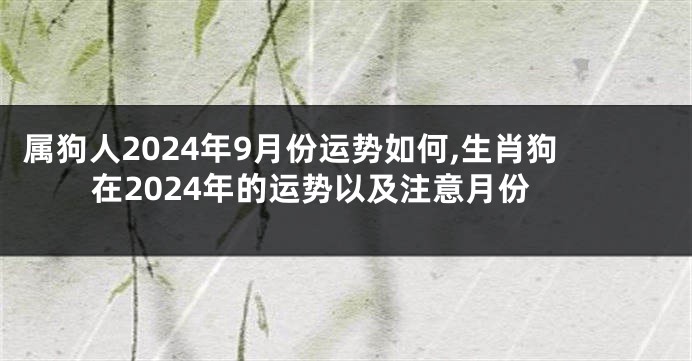属狗人2024年9月份运势如何,生肖狗在2024年的运势以及注意月份