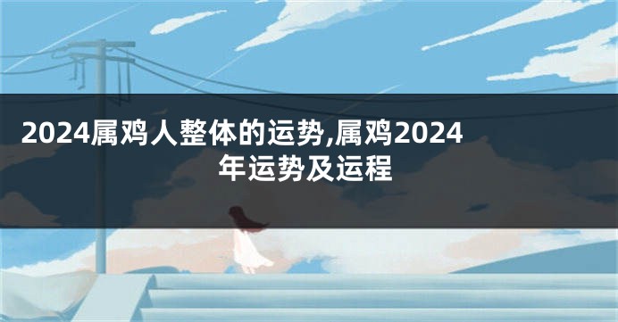 2024属鸡人整体的运势,属鸡2024年运势及运程