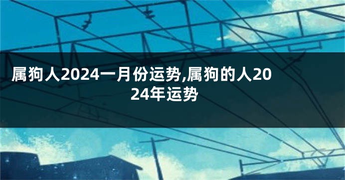 属狗人2024一月份运势,属狗的人2024年运势