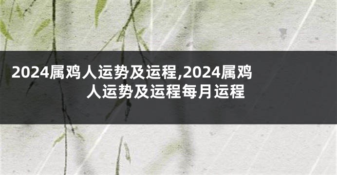 2024属鸡人运势及运程,2024属鸡人运势及运程每月运程