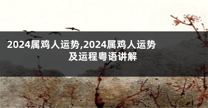 2024属鸡人运势,2024属鸡人运势及运程粤语讲解
