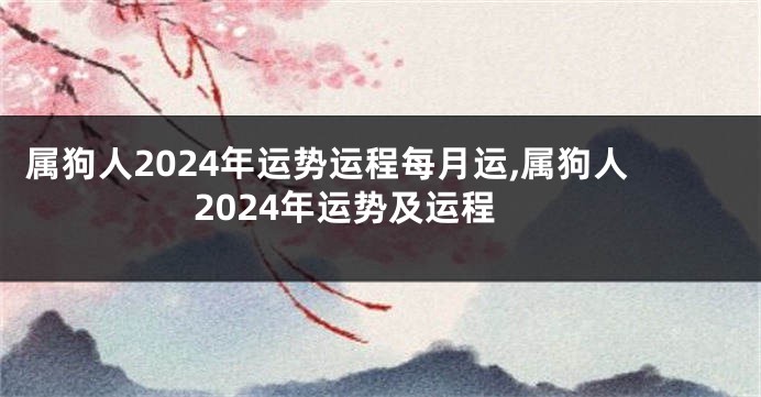 属狗人2024年运势运程每月运,属狗人2024年运势及运程