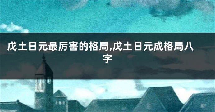 戊土日元最厉害的格局,戊土日元成格局八字