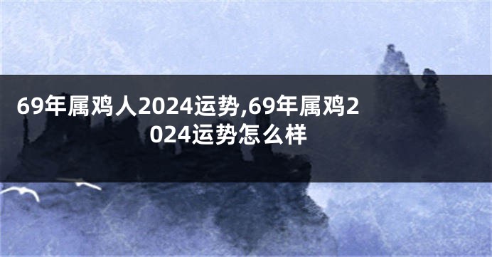 69年属鸡人2024运势,69年属鸡2024运势怎么样