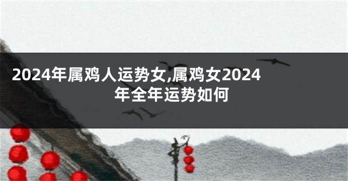 2024年属鸡人运势女,属鸡女2024年全年运势如何