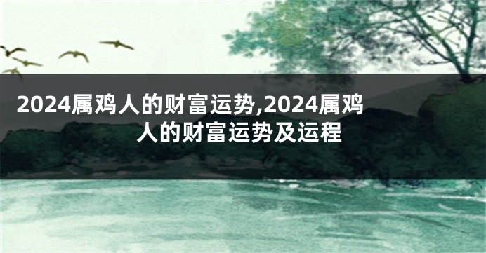 2024属鸡人的财富运势,2024属鸡人的财富运势及运程