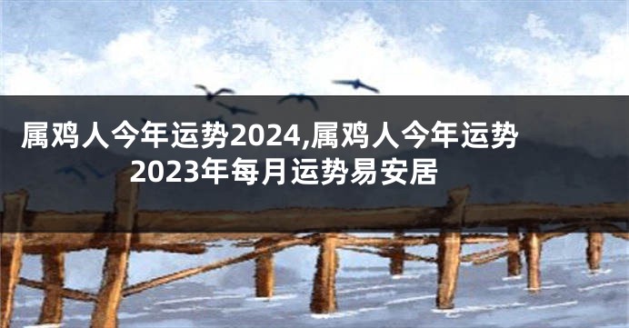 属鸡人今年运势2024,属鸡人今年运势2023年每月运势易安居
