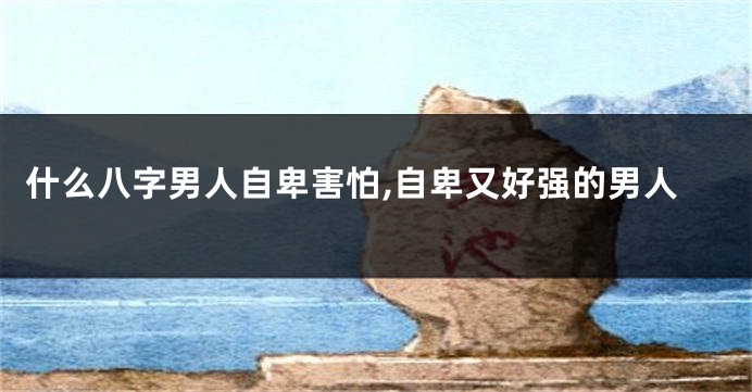 什么八字男人自卑害怕,自卑又好强的男人