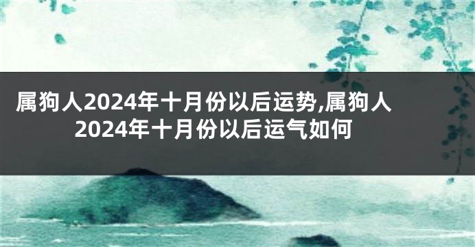 属狗人2024年十月份以后运势,属狗人2024年十月份以后运气如何