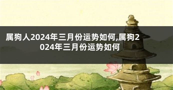 属狗人2024年三月份运势如何,属狗2024年三月份运势如何