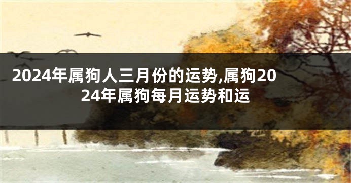 2024年属狗人三月份的运势,属狗2024年属狗每月运势和运