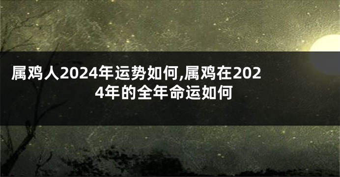 属鸡人2024年运势如何,属鸡在2024年的全年命运如何
