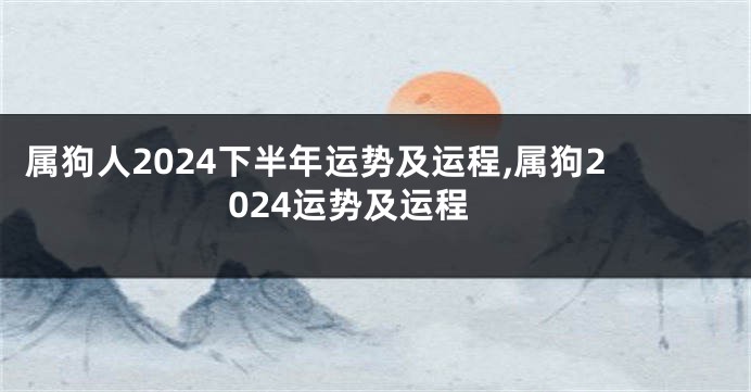 属狗人2024下半年运势及运程,属狗2024运势及运程