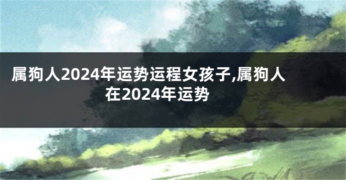 属狗人2024年运势运程女孩子,属狗人在2024年运势