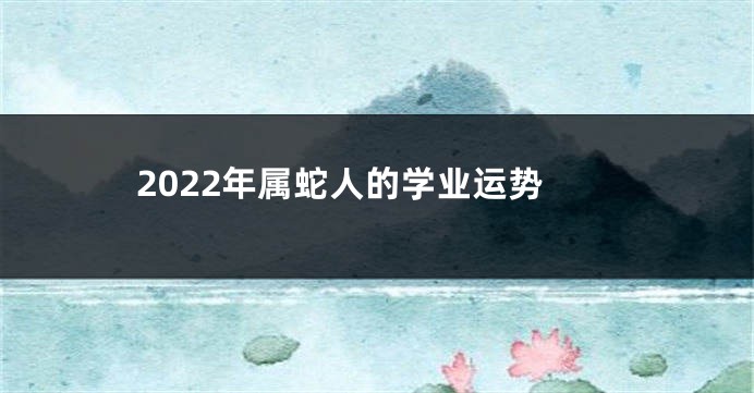2022年属蛇人的学业运势
