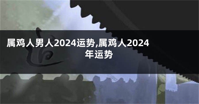 属鸡人男人2024运势,属鸡人2024年运势