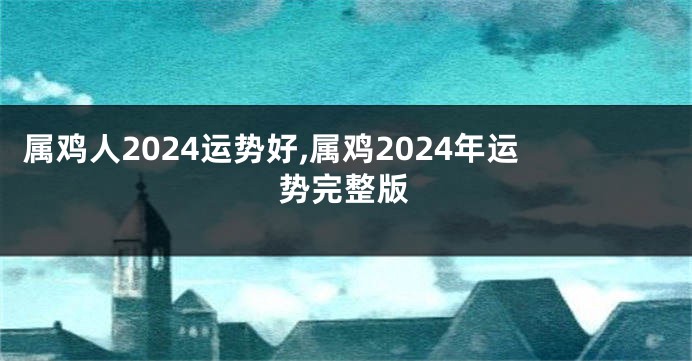 属鸡人2024运势好,属鸡2024年运势完整版