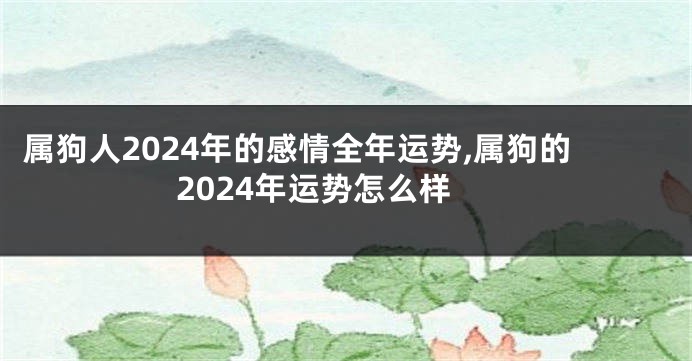 属狗人2024年的感情全年运势,属狗的2024年运势怎么样