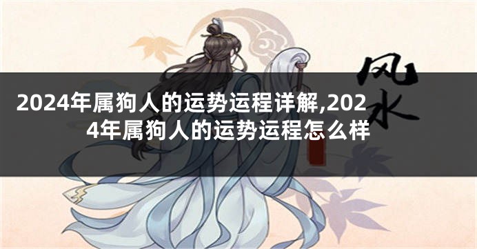 2024年属狗人的运势运程详解,2024年属狗人的运势运程怎么样
