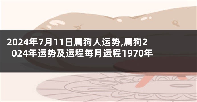 2024年7月11日属狗人运势,属狗2024年运势及运程每月运程1970年