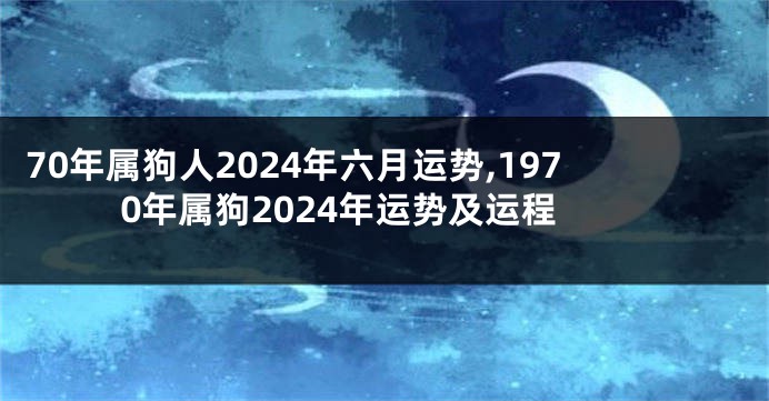 70年属狗人2024年六月运势,1970年属狗2024年运势及运程