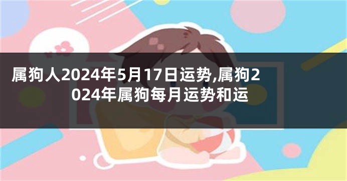 属狗人2024年5月17日运势,属狗2024年属狗每月运势和运