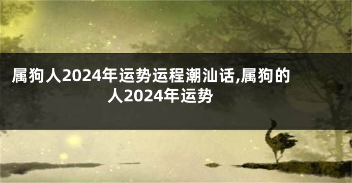 属狗人2024年运势运程潮汕话,属狗的人2024年运势